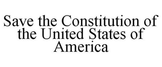SAVE THE CONSTITUTION OF THE UNITED STATES OF AMERICA