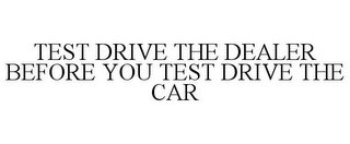 TEST DRIVE THE DEALER BEFORE YOU TEST DRIVE THE CAR