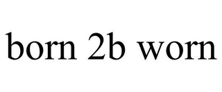 BORN 2B WORN