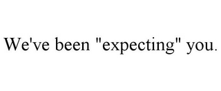 WE'VE BEEN "EXPECTING" YOU.