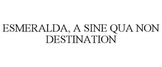 ESMERALDA, A SINE QUA NON DESTINATION