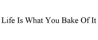 LIFE IS WHAT YOU BAKE OF IT