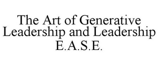 THE ART OF GENERATIVE LEADERSHIP AND LEADERSHIP E.A.S.E.