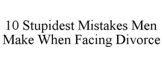 10 STUPIDEST MISTAKES MEN MAKE WHEN FACING DIVORCE