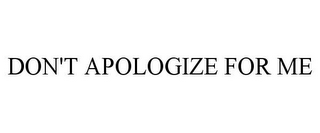 DON'T APOLOGIZE FOR ME