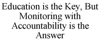 EDUCATION IS THE KEY, BUT MONITORING WITH ACCOUNTABILITY IS THE ANSWER