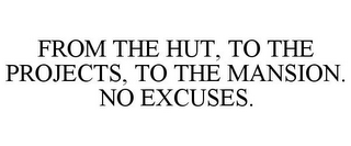 FROM THE HUT, TO THE PROJECTS, TO THE MANSION. NO EXCUSES.