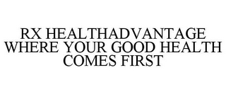 RX HEALTHADVANTAGE WHERE YOUR GOOD HEALTH COMES FIRST