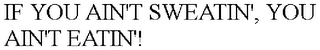 IF YOU AIN'T SWEATIN', YOU AIN'T EATIN'!