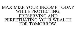 MAXIMIZE YOUR INCOME TODAY WHILE PROTECTING, PRESERVING AND PERPETUATING YOUR WEALTH FOR TOMORROW.