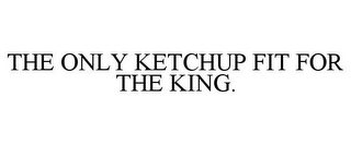 THE ONLY KETCHUP FIT FOR THE KING.