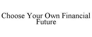 CHOOSE YOUR OWN FINANCIAL FUTURE