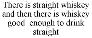 THERE IS STRAIGHT WHISKEY AND THEN THERE IS WHISKEY GOOD ENOUGH TO DRINK STRAIGHT