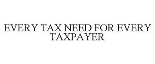 EVERY TAX NEED FOR EVERY TAXPAYER