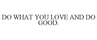 DO WHAT YOU LOVE AND DO GOOD.