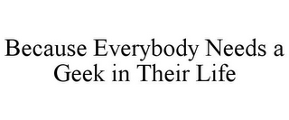 BECAUSE EVERYBODY NEEDS A GEEK IN THEIR LIFE