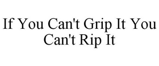 IF YOU CAN'T GRIP IT YOU CAN'T RIP IT