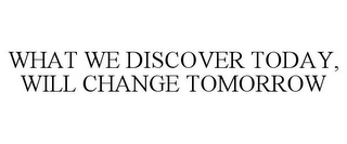 WHAT WE DISCOVER TODAY, WILL CHANGE TOMORROW