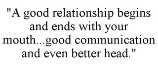 "A GOOD RELATIONSHIP BEGINS AND ENDS WITH YOUR MOUTH...GOOD COMMUNICATION AND EVEN BETTER HEAD."