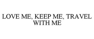 LOVE ME, KEEP ME, TRAVEL WITH ME