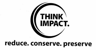 THINK IMPACT. REDUCE. CONSERVE. PRESERVE