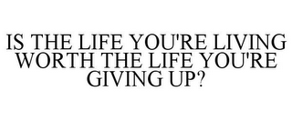 IS THE LIFE YOU'RE LIVING WORTH THE LIFE YOU'RE GIVING UP?