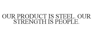 OUR PRODUCT IS STEEL. OUR STRENGTH IS PEOPLE.