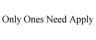 ONLY ONES NEED APPLY