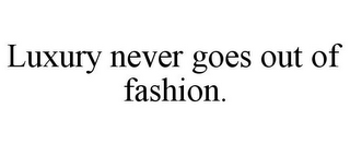 LUXURY NEVER GOES OUT OF FASHION.