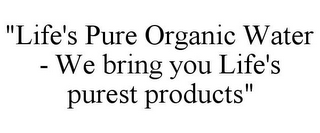 "LIFE'S PURE ORGANIC WATER - WE BRING YOU LIFE'S PUREST PRODUCTS"