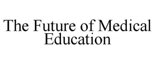 THE FUTURE OF MEDICAL EDUCATION