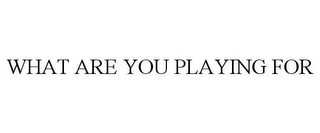 WHAT ARE YOU PLAYING FOR