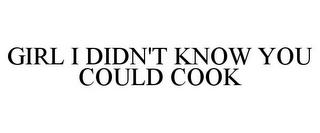 GIRL I DIDN'T KNOW YOU COULD COOK