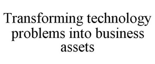 TRANSFORMING TECHNOLOGY PROBLEMS INTO BUSINESS ASSETS