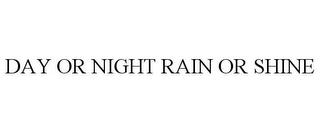 DAY OR NIGHT RAIN OR SHINE