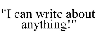 "I CAN WRITE ABOUT ANYTHING!"