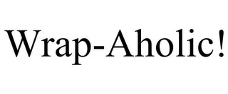 WRAP-AHOLIC!