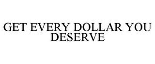 GET EVERY DOLLAR YOU DESERVE