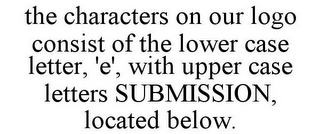 THE CHARACTERS ON OUR LOGO CONSIST OF THE LOWER CASE LETTER, 'E', WITH UPPER CASE LETTERS SUBMISSION, LOCATED BELOW.