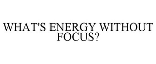 WHAT'S ENERGY WITHOUT FOCUS?