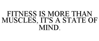 FITNESS IS MORE THAN MUSCLES, IT'S A STATE OF MIND.