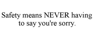 SAFETY MEANS NEVER HAVING TO SAY YOU'RE SORRY.
