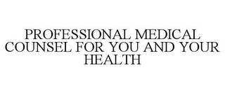 PROFESSIONAL MEDICAL COUNSEL FOR YOU AND YOUR HEALTH