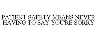 PATIENT SAFETY MEANS NEVER HAVING TO SAY YOU'RE SORRY