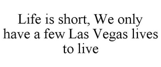 LIFE IS SHORT, WE ONLY HAVE A FEW LAS VEGAS LIVES TO LIVE