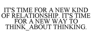 IT'S TIME FOR A NEW KIND OF RELATIONSHIP. IT'S TIME FOR A NEW WAY TO THINK_ABOUT THINKING.