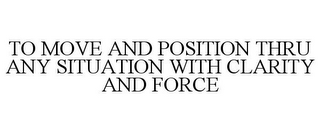 TO MOVE AND POSITION THRU ANY SITUATION WITH CLARITY AND FORCE