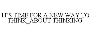 IT'S TIME FOR A NEW WAY TO THINK_ABOUT THINKING.