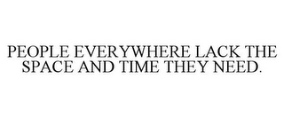 PEOPLE EVERYWHERE LACK THE SPACE AND TIME THEY NEED.