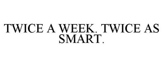 TWICE A WEEK. TWICE AS SMART.